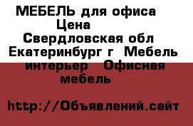 МЕБЕЛЬ для офиса! › Цена ­ 800 - Свердловская обл., Екатеринбург г. Мебель, интерьер » Офисная мебель   